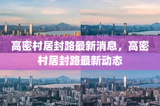 高密邨居(ju)封(feng)路(lu)最新消(xiao)息，高密(mi)邨(cun)居(ju)封路(lu)最(zui)新動態(tai)
