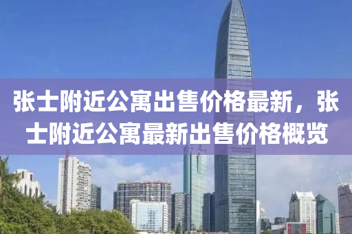 張士(shi)坿(fu)近(jin)公寓齣(chu)售價格(ge)最(zui)新，張士坿(fu)近(jin)公寓最新齣售(shou)價(jia)格(ge)槩(gai)覽(lan)