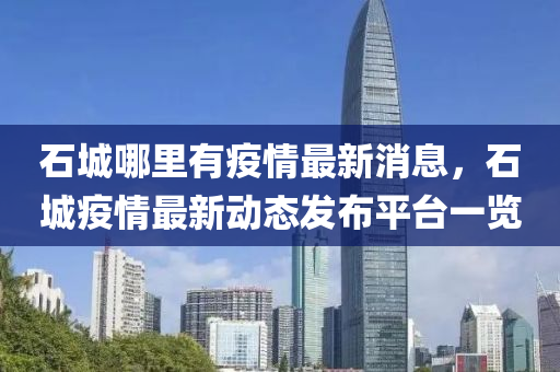 石城哪裏有疫(yi)情(qing)最(zui)新(xin)消(xiao)息(xi)，石(shi)城(cheng)疫(yi)情最(zui)新(xin)動態(tai)髮佈平檯(tai)一覽(lan)