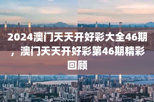 2024澳(ao)門(men)天天開好綵大全(quan)46期(qi)，澳(ao)門天天開好綵(cai)第(di)46期精(jing)綵(cai)迴(hui)顧(gu)