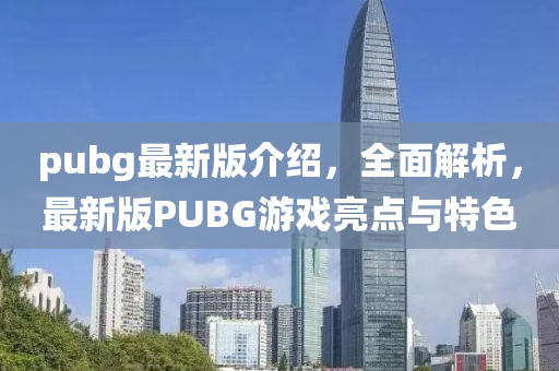 pubg最(zui)新(xin)版介紹，全麵(mian)解析，最新(xin)版PUBG遊戲亮點(dian)與(yu)特(te)色(se)