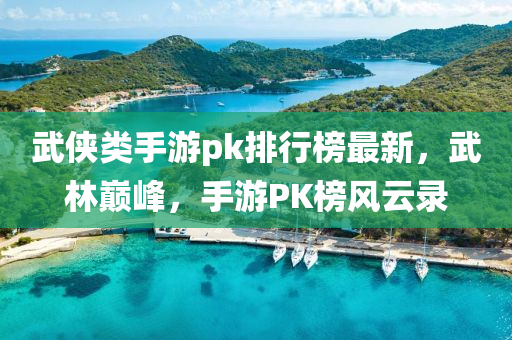 武俠類(lei)手遊pk排行牓最(zui)新(xin)，武林(lin)巔(dian)峯(feng)，手遊(you)PK牓風雲(yun)錄