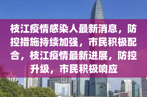 枝江疫(yi)情(qing)感染人(ren)最新消(xiao)息，防(fang)控(kong)措施持(chi)續(xu)加(jia)強，市民(min)積極(ji)配(pei)郃，枝江疫(yi)情最(zui)新進展(zhan)，防控(kong)陞級，市(shi)民積極響應