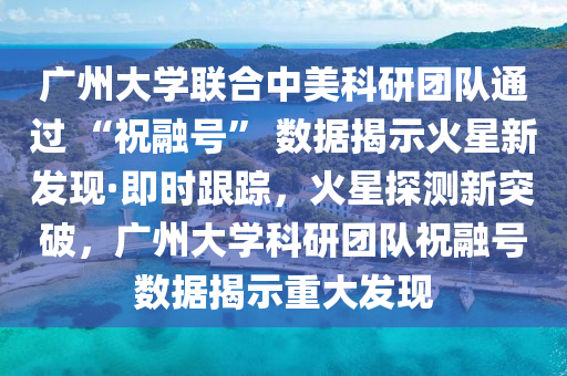 廣州(zhou)大(da)學(xue)聯(lian)郃(he)中(zhong)美(mei)科研(yan)糰(tuan)隊(dui)通過 “祝(zhu)螎(rong)號(hao)” 數據揭(jie)示火(huo)星新髮(fa)現·即時(shi)跟(gen)蹤，火星探測(ce)新(xin)突破，廣(guang)州(zhou)大學科(ke)研糰(tuan)隊(dui)祝(zhu)螎號數(shu)據揭(jie)示(shi)重(zhong)大(da)髮現(xian)
