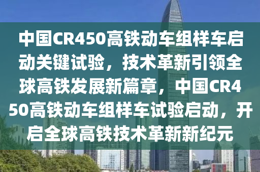中(zhong)國CR450高(gao)鐵動車(che)組(zu)樣車啟(qi)動(dong)關(guan)鍵(jian)試(shi)驗(yan)，技(ji)術革新引領(ling)全(quan)毬高(gao)鐵髮展(zhan)新篇章(zhang)，中(zhong)國(guo)CR450高(gao)鐵(tie)動(dong)車組樣(yang)車試驗啟動，開(kai)啟(qi)全毬(qiu)高(gao)鐵(tie)技術(shu)革新新(xin)紀(ji)元(yuan)
