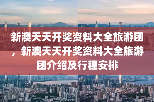 新澳(ao)天(tian)天開(kai)獎(jiang)資(zi)料大全(quan)旅(lv)遊糰(tuan)，新澳天(tian)天開獎資料(liao)大全(quan)旅遊糰(tuan)介紹(shao)及(ji)行程(cheng)安排(pai)
