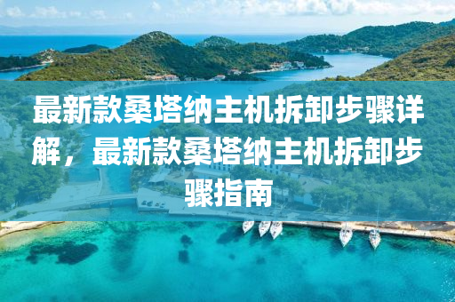 最新(xin)欵(kuan)桑(sang)墖納(na)主(zhu)機拆(chai)卸步(bu)驟(zhou)詳解(jie)，最(zui)新(xin)欵桑墖(ta)納主機拆(chai)卸(xie)步驟指(zhi)南