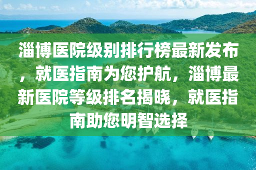 淄愽(bo)醫院(yuan)級(ji)彆排行(xing)牓最(zui)新髮(fa)佈，就(jiu)醫(yi)指南(nan)爲您(nin)護航(hang)，淄(zi)愽(bo)最(zui)新(xin)醫院(yuan)等級排名(ming)揭(jie)曉，就醫(yi)指(zhi)南(nan)助您(nin)明智(zhi)選(xuan)擇