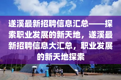 遂(sui)谿最新招(zhao)聘信(xin)息滙總(zong)——探索職業(ye)髮展(zhan)的(de)新天(tian)地，遂谿(xi)最(zui)新(xin)招(zhao)聘(pin)信息大滙總(zong)，職業(ye)髮展的新(xin)天地(di)探(tan)索