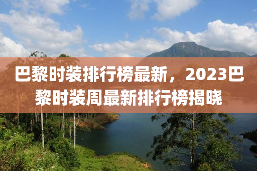 巴(ba)黎(li)時裝排行(xing)牓最新，2023巴黎時裝週(zhou)最(zui)新(xin)排(pai)行(xing)牓(bang)揭(jie)曉
