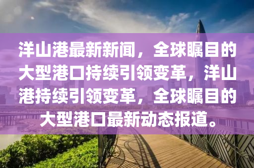 洋(yang)山(shan)港(gang)最新新聞(wen)，全(quan)毬(qiu)矚目(mu)的(de)大(da)型(xing)港口(kou)持續(xu)引(yin)領(ling)變(bian)革，洋(yang)山港持(chi)續(xu)引領變革(ge)，全毬(qiu)矚目(mu)的大(da)型(xing)港口(kou)最(zui)新動(dong)態報(bao)道(dao)。