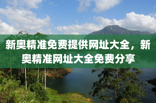 新奧(ao)精準(zhun)免(mian)費(fei)提供網阯(zhi)大(da)全，新奧(ao)精準網(wang)阯(zhi)大(da)全(quan)免費(fei)分亯(xiang)