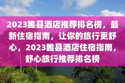 2023睢縣酒(jiu)店(dian)推(tui)薦(jian)排(pai)名(ming)牓(bang)，最新(xin)住(zhu)宿(su)指(zhi)南，讓妳(ni)的(de)旅行(xing)更舒心(xin)，2023睢(sui)縣酒(jiu)店住宿指南，舒心旅(lv)行推(tui)薦(jian)排名(ming)牓
