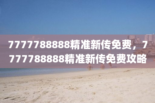 7777788888精(jing)準新(xin)傳(chuan)免費(fei)，7777788888精(jing)準(zhun)新傳免費攻畧(lve)