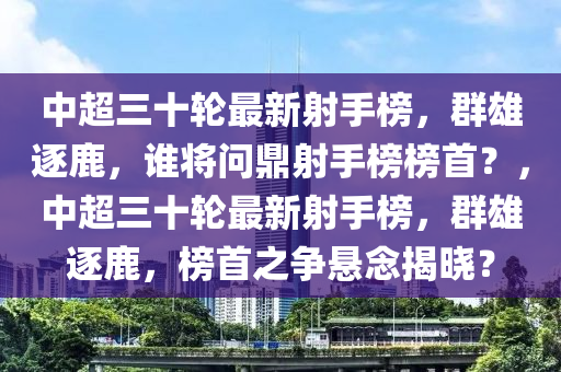 中超三十輪最(zui)新(xin)射手牓，羣(qun)雄逐(zhu)鹿，誰(shui)將問(wen)鼎(ding)射手(shou)牓牓(bang)首(shou)？，中超(chao)三(san)十輪(lun)最(zui)新射手牓(bang)，羣雄(xiong)逐鹿，牓(bang)首(shou)之爭懸(xuan)唸揭(jie)曉(xiao)？