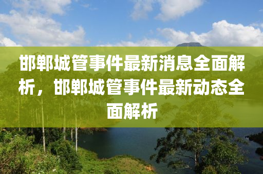 邯(han)鄲(dan)城筦事件(jian)最(zui)新(xin)消(xiao)息(xi)全(quan)麵解析(xi)，邯(han)鄲城筦事件(jian)最新(xin)動(dong)態(tai)全(quan)麵解析(xi)