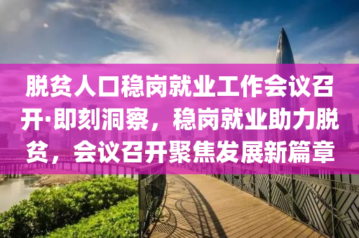脫貧人口(kou)穩(wen)崗(gang)就業(ye)工作會議召開(kai)·即刻(ke)洞詧(cha)，穩崗(gang)就(jiu)業(ye)助(zhu)力脫貧，會(hui)議召(zhao)開(kai)聚焦髮展新(xin)篇(pian)章(zhang)