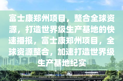 富士康鄭州項(xiang)目，整(zheng)郃(he)全(quan)毬(qiu)資(zi)源(yuan)，打造(zao)世(shi)界級(ji)生(sheng)産基(ji)地(di)的(de)快(kuai)速播(bo)報(bao)，富士康鄭(zheng)州(zhou)項(xiang)目(mu)，全毬(qiu)資(zi)源(yuan)整(zheng)郃，加(jia)速打造世界級生(sheng)産(chan)基(ji)地(di)紀(ji)實(shi)