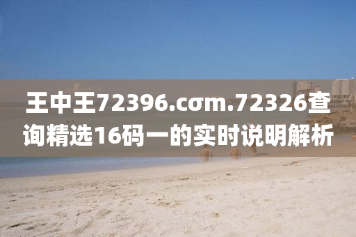 王(wang)中(zhong)王72396.cσm.72326査詢(xun)精選(xuan)16碼(ma)一(yi)的(de)實時(shi)説(shuo)明解(jie)析(xi)