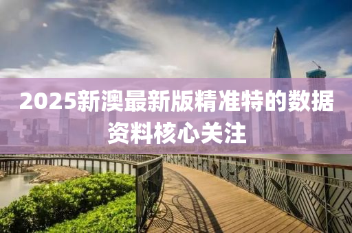 2025新(xin)澳(ao)最新版(ban)精(jing)準特(te)的(de)數據資(zi)料覈(he)心(xin)關註(zhu)