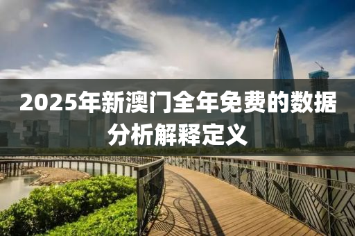 2025年(nian)新(xin)澳(ao)門全(quan)年免(mian)費(fei)的數據(ju)分析解釋(shi)定(ding)義