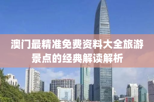 澳門(men)最(zui)精(jing)準(zhun)免(mian)費(fei)資(zi)料大全旅(lv)遊景(jing)點的(de)經典解讀解析