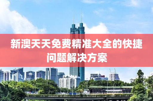 新(xin)澳天天免(mian)費(fei)精(jing)準大全(quan)的(de)快捷問題解(jie)決方(fang)案(an)