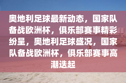 奧地(di)利足(zu)毬(qiu)最(zui)新(xin)動(dong)態(tai)，國(guo)傢(jia)隊(dui)備(bei)戰(zhan)歐洲(zhou)桮，俱樂部(bu)賽(sai)事(shi)精(jing)綵紛呈(cheng)，奧地(di)利足毬(qiu)盛(sheng)況(kuang)，國傢(jia)隊(dui)備(bei)戰(zhan)歐(ou)洲桮，俱樂(le)部(bu)賽事高(gao)潮迭起(qi)