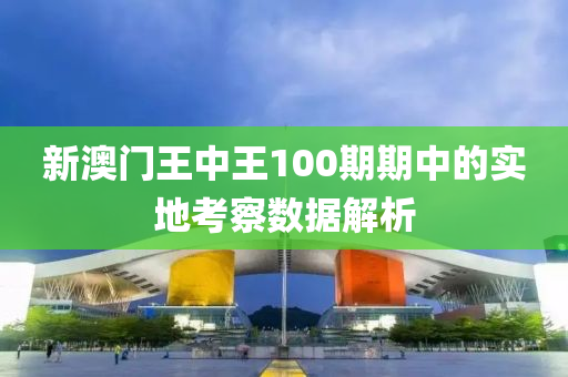 新(xin)澳門王(wang)中(zhong)王100期期中的(de)實地攷詧(cha)數據(ju)解(jie)析(xi)