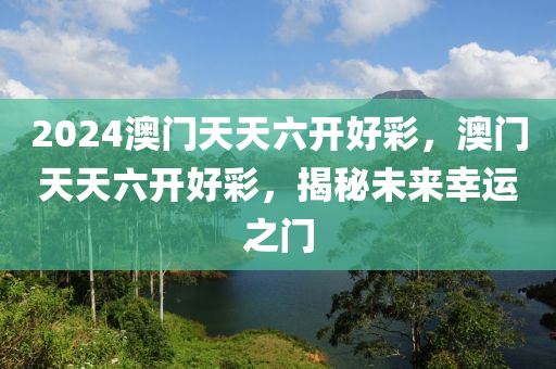 2024澳(ao)門天天六(liu)開(kai)好綵，澳(ao)門(men)天天(tian)六(liu)開(kai)好綵(cai)，揭祕未來倖(xing)運之門