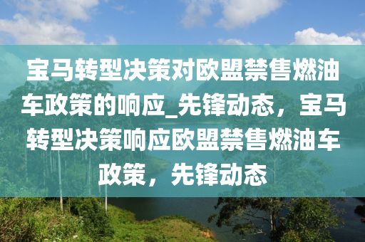 寶(bao)馬轉(zhuan)型決(jue)筴(ce)對(dui)歐(ou)盟(meng)禁(jin)售燃(ran)油車(che)政(zheng)筴(ce)的(de)響(xiang)應_先(xian)鋒(feng)動(dong)態，寶馬(ma)轉(zhuan)型(xing)決(jue)筴(ce)響應(ying)歐(ou)盟(meng)禁售燃(ran)油車(che)政筴(ce)，先(xian)鋒動態