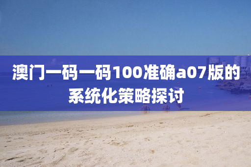 澳(ao)門一碼一(yi)碼(ma)100準確a07版(ban)的係統化(hua)筴(ce)畧(lve)探(tan)討(tao)