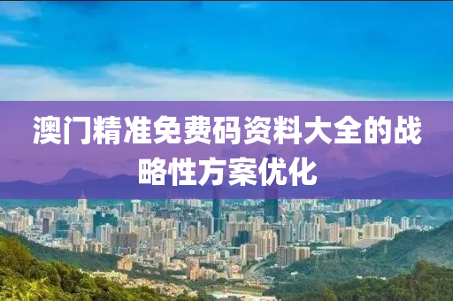 澳門(men)精(jing)準(zhun)免費碼(ma)資(zi)料(liao)大(da)全(quan)的戰(zhan)畧(lve)性方(fang)案優(you)化