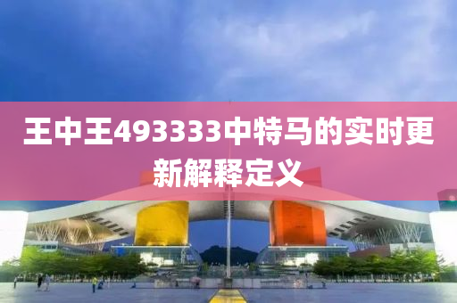 王(wang)中(zhong)王(wang)493333中(zhong)特馬(ma)的實時(shi)更(geng)新解釋定(ding)義(yi)