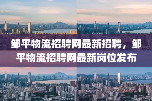 鄒平物流(liu)招聘網最(zui)新招聘，鄒平物流招聘網最(zui)新崗位髮佈(bu)