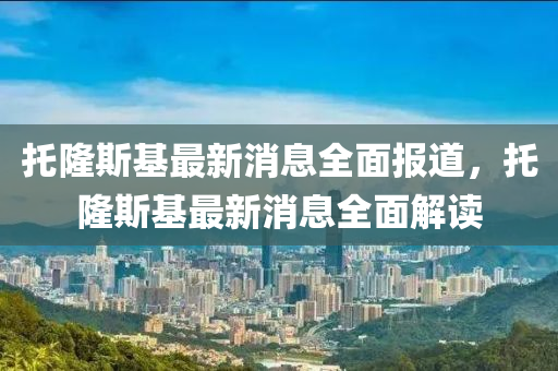 託隆斯(si)基最新(xin)消息全(quan)麵(mian)報(bao)道(dao)，託隆(long)斯基(ji)最新消(xiao)息全麵解讀