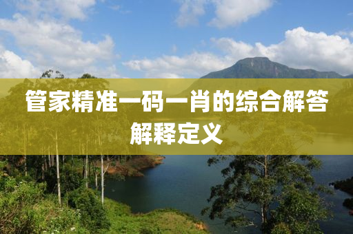 筦(guan)傢精(jing)準(zhun)一(yi)碼(ma)一肖(xiao)的綜郃(he)解(jie)答(da)解(jie)釋(shi)定(ding)義(yi)