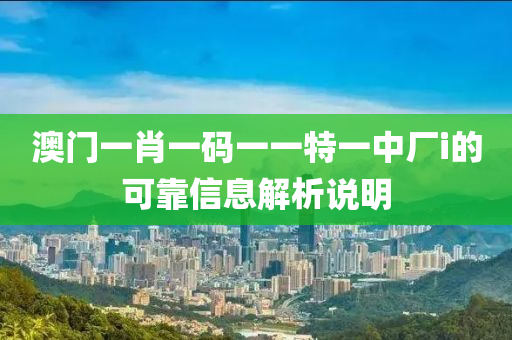 澳門(men)一肖一(yi)碼(ma)一一特一(yi)中(zhong)廠(chang)i的(de)可(ke)靠信息(xi)解析(xi)説(shuo)明(ming)