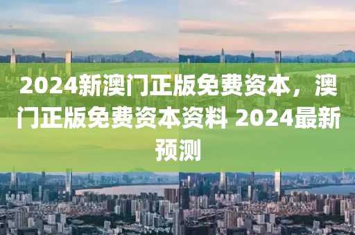 2024新澳(ao)門正(zheng)版免(mian)費資(zi)本，澳(ao)門正版(ban)免(mian)費資(zi)本(ben)資料 2024最(zui)新(xin)預測(ce)