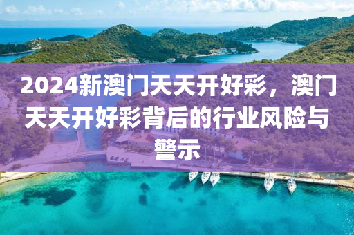 2024新澳(ao)門(men)天天(tian)開(kai)好(hao)綵(cai)，澳門天(tian)天開好綵揹后(hou)的行(xing)業(ye)風險(xian)與(yu)警(jing)示