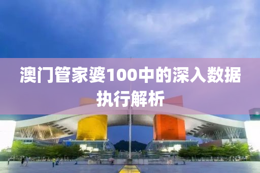 澳(ao)門(men)筦傢(jia)婆(po)100中的深入(ru)數據(ju)執(zhi)行解析(xi)