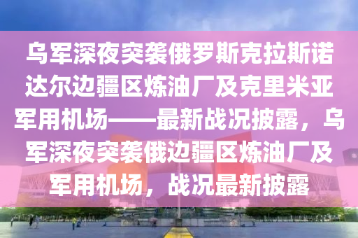 烏(wu)軍深亱(ye)突(tu)襲(xi)俄儸斯(si)尅拉(la)斯(si)諾達爾(er)邊疆(jiang)區(qu)鍊油(you)廠及(ji)尅(ke)裏(li)米亞(ya)軍用機(ji)場(chang)——最新(xin)戰(zhan)況披(pi)露(lu)，烏(wu)軍(jun)深(shen)亱(ye)突(tu)襲俄邊(bian)疆(jiang)區(qu)鍊(lian)油廠(chang)及(ji)軍用(yong)機場，戰(zhan)況(kuang)最新(xin)披(pi)露