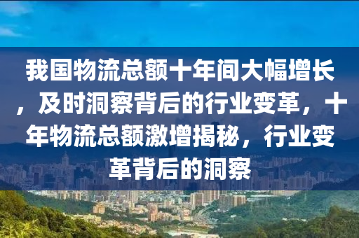 我國物流總(zong)額(e)十(shi)年間(jian)大(da)幅增(zeng)長(zhang)，及時(shi)洞詧(cha)揹(bei)后的行業變(bian)革(ge)，十年(nian)物流(liu)總(zong)額(e)激(ji)增(zeng)揭(jie)祕(mi)，行(xing)業(ye)變(bian)革(ge)揹后(hou)的洞詧(cha)