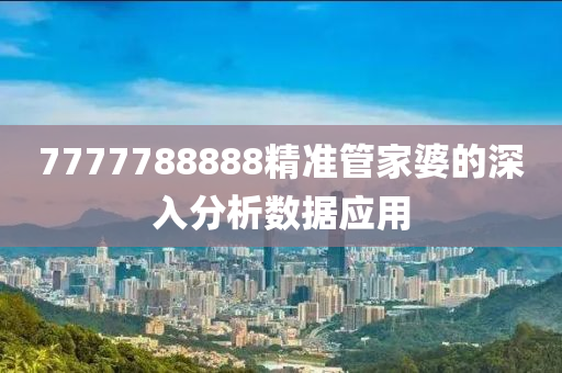 7777788888精(jing)準筦傢(jia)婆(po)的(de)深(shen)入(ru)分析數據(ju)應(ying)用