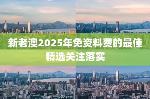 新(xin)老澳2025年(nian)免資(zi)料(liao)費(fei)的(de)最佳精(jing)選關註(zhu)落(luo)實