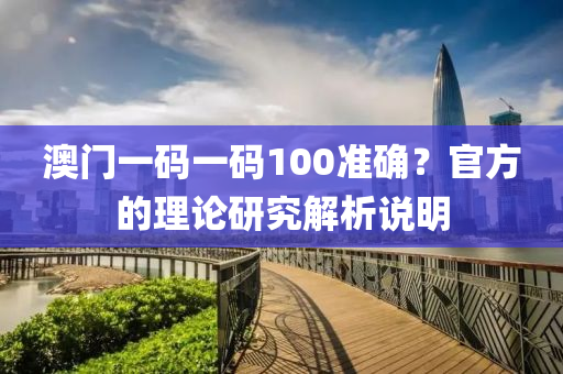 澳門(men)一碼一碼(ma)100準確？官方(fang)的理論研究解析(xi)説(shuo)明