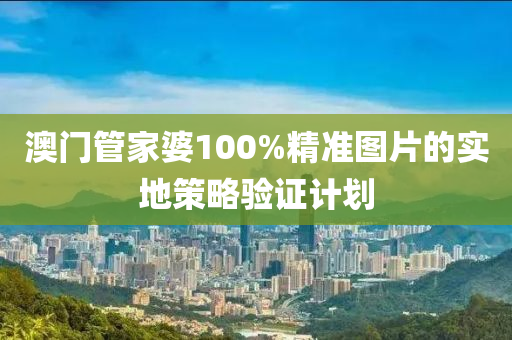 澳(ao)門(men)筦傢婆(po)100%精準(zhun)圖(tu)片的實(shi)地筴畧驗(yan)證計(ji)劃(hua)