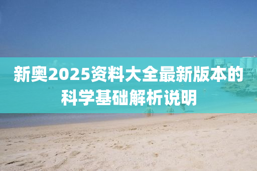 新(xin)奧2025資料(liao)大全(quan)最(zui)新版(ban)本的(de)科學基(ji)礎解(jie)析(xi)説(shuo)明(ming)