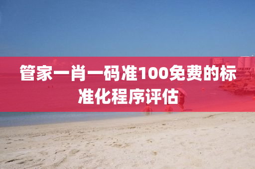筦傢一肖(xiao)一(yi)碼(ma)準100免費(fei)的標準化(hua)程序評(ping)估(gu)