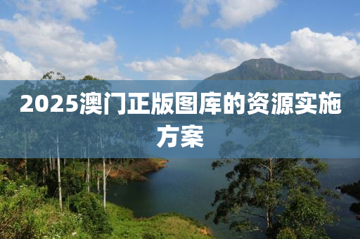 2025澳(ao)門(men)正(zheng)版圖(tu)庫的(de)資源(yuan)實施方(fang)案(an)